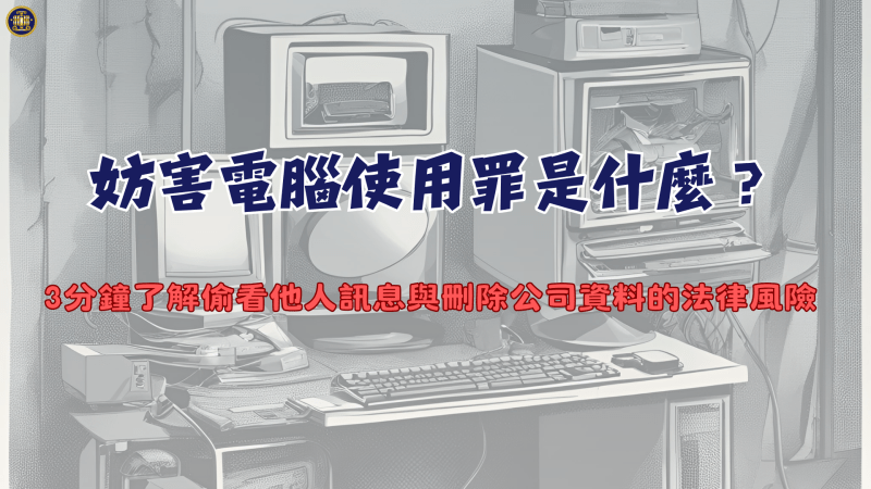 妨害電腦使用罪是什麼？3分鐘了解偷看他人訊息與刪除公司資料的法律風險
