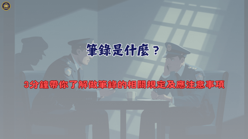 筆錄是什麼？3分鐘帶你了解做筆錄的相關規定及應注意事項